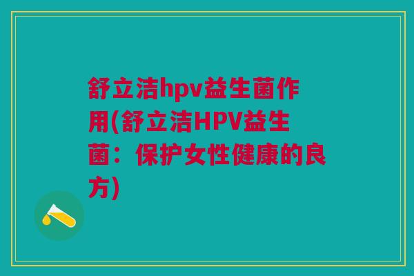 舒立洁hpv益生菌作用(舒立洁HPV益生菌：保护女性健康的良方)