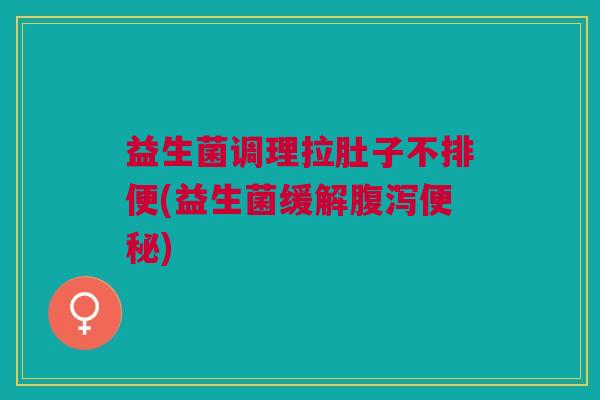 益生菌调理拉肚子不排便(益生菌缓解)