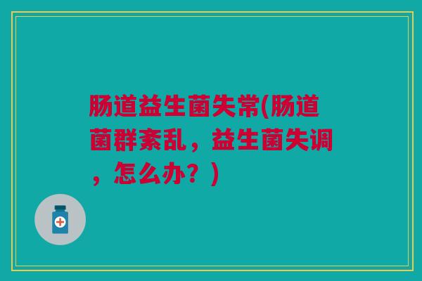 肠道益生菌失常(肠道菌群紊乱,益生菌失调,怎么办?) 肠道益生菌失常(肠道菌群紊乱,益生菌失调,怎么办?)