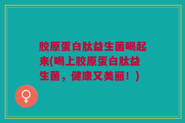 胶原蛋白肽益生菌喝起来(喝上胶原蛋白肽益生菌,健康又美丽!)