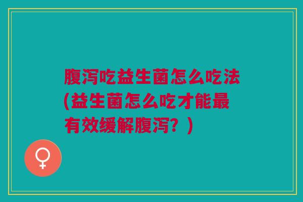 腹泻吃益生菌怎么吃法(益生菌怎么吃才能最有效缓解腹泻?)