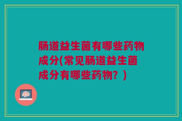 肠道益生菌有哪些成分(常见肠道益生菌成分有哪些?) 肠道益生菌有哪些成分(常见肠道益生菌成分有哪些?)