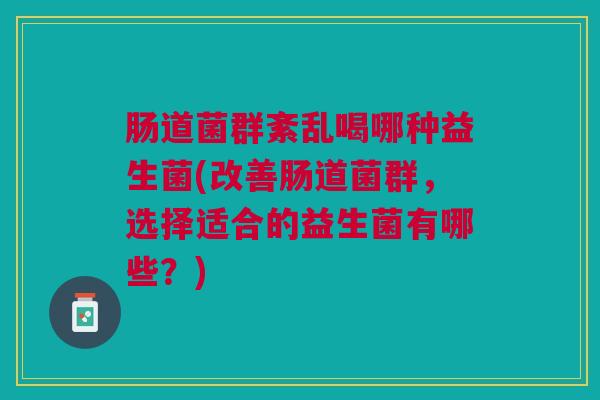 肠道菌群紊乱喝哪种益生菌(改善肠道菌群,选择适合的益生菌有哪些?)