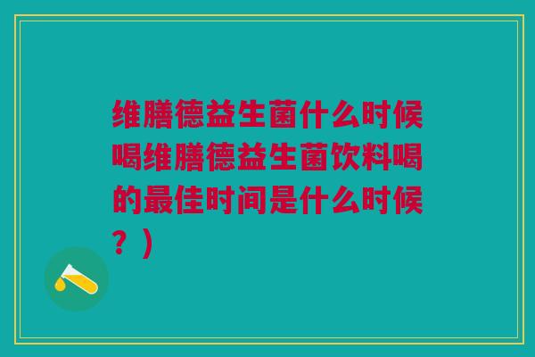 维膳德益生菌什么时候喝维膳德益生菌饮料喝的最佳时间是什么时候?)