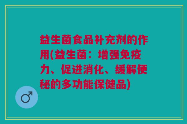益生菌食品补充剂的作用(益生菌:增强免疫力、促进消化、缓解便秘的多功能保健品)