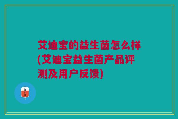 艾迪宝的益生菌怎么样(艾迪宝益生菌产品评测及用户反馈) 艾迪宝的益生菌怎么样(艾迪宝益生菌产品评测及用户反馈)