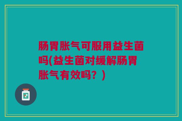 肠胃胀气可服用益生菌吗(益生菌对缓解肠胃胀气有效吗?)