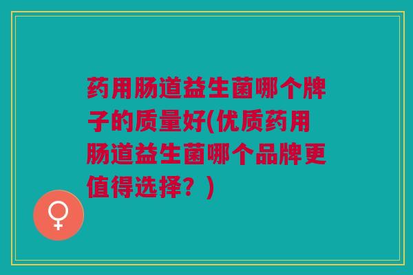 药用肠道益生菌哪个牌子的质量好(优质药用肠道益生菌哪个品牌更值得选择?)