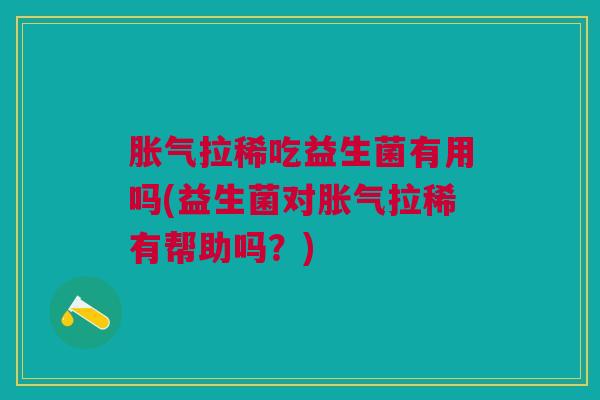 胀气拉稀吃益生菌有用吗(益生菌对胀气拉稀有帮助吗?)