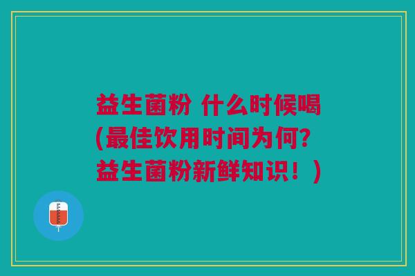 益生菌粉 什么时候喝(佳饮用时间为何?益生菌粉新鲜知识!) 益生菌粉 什么时候喝(佳饮用时间为何?益生菌粉新鲜知识!)