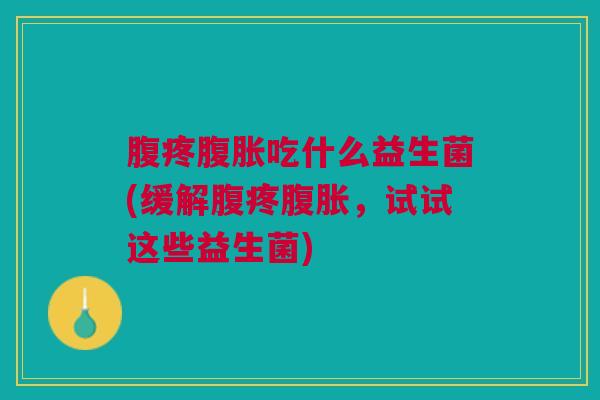 腹疼腹胀吃什么益生菌(缓解腹疼腹胀,试试这些益生菌)