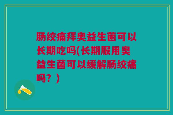 肠绞痛拜奥益生菌可以长期吃吗(长期服用奥益生菌可以缓解肠绞痛吗?)