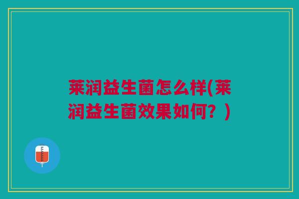 莱润益生菌怎么样(莱润益生菌效果如何？)