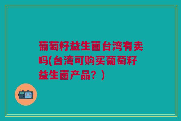 葡萄籽益生菌台湾有卖吗(台湾可购买葡萄籽益生菌产品?) 葡萄籽益生菌台湾有卖吗(台湾可购买葡萄籽益生菌产品?)