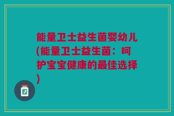 能量卫士益生菌婴幼儿(能量卫士益生菌：呵护宝宝健康的佳选择)