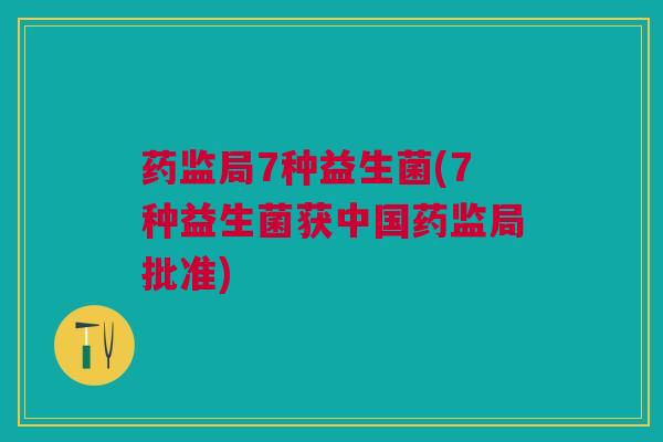 药监局7种益生菌(7种益生菌获中国药监局批准)