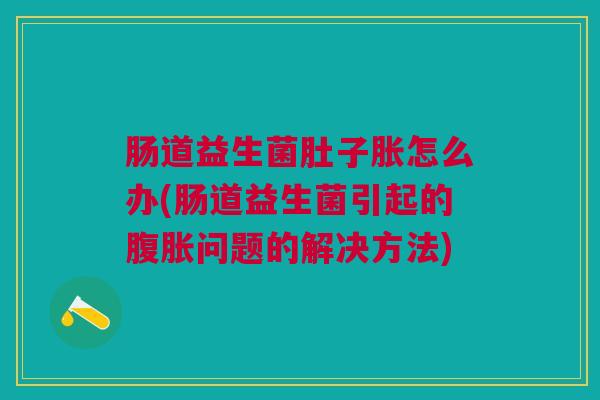 肠道益生菌肚子胀怎么办(肠道益生菌引起的问题的解决方法) 肠道益生菌肚子胀怎么办(肠道益生菌引起的问题的解决方法)