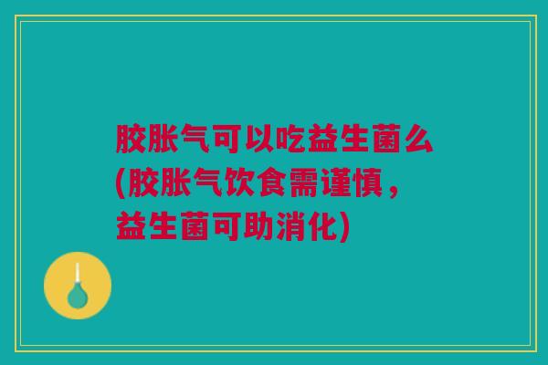 胶胀气可以吃益生菌么(胶胀气饮食需谨慎,益生菌可助消化)