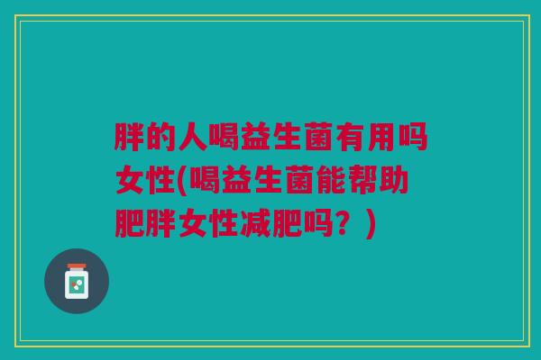 胖的人喝益生菌有用吗女性(喝益生菌能帮助女性吗？)