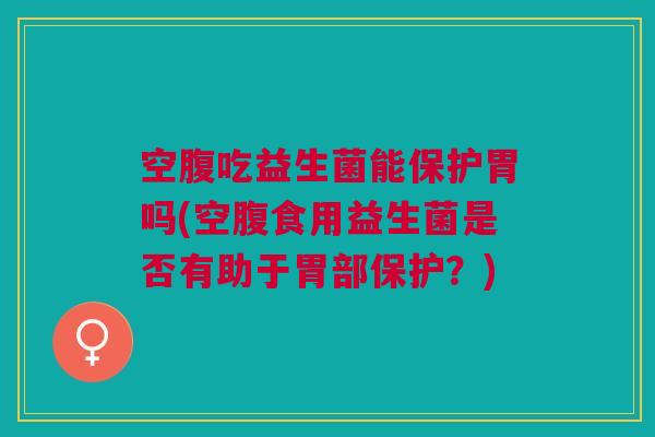 空腹吃益生菌能保护胃吗(空腹食用益生菌是否有助于胃部保护?)