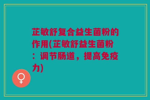 芷敏舒复合益生菌粉的作用(芷敏舒益生菌粉:调节肠道,提高免疫力)