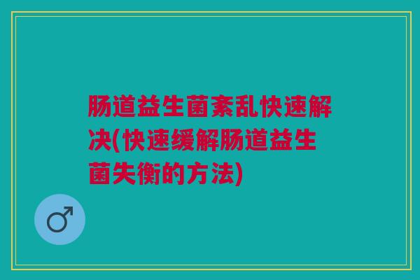 肠道益生菌紊乱快速解决(快速缓解肠道益生菌失衡的方法) 肠道益生菌紊乱快速解决(快速缓解肠道益生菌失衡的方法)