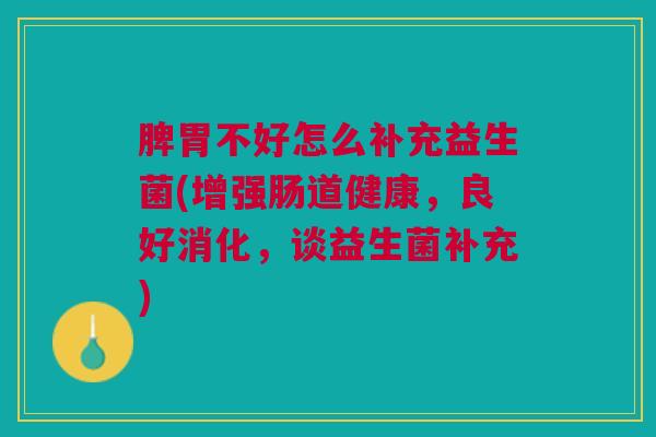 脾胃不好怎么补充益生菌(增强肠道健康,良好消化,谈益生菌补充)