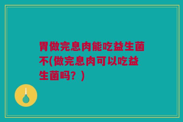 胃做完息肉能吃益生菌不(做完息肉可以吃益生菌吗?)