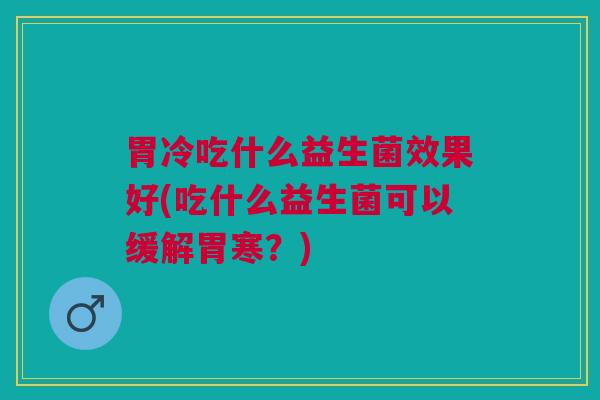 胃冷吃什么益生菌效果好(吃什么益生菌可以缓解胃寒？)