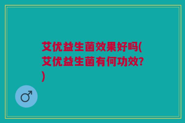 艾优益生菌效果好吗(艾优益生菌有何功效?) 艾优益生菌效果好吗(艾优益生菌有何功效?)