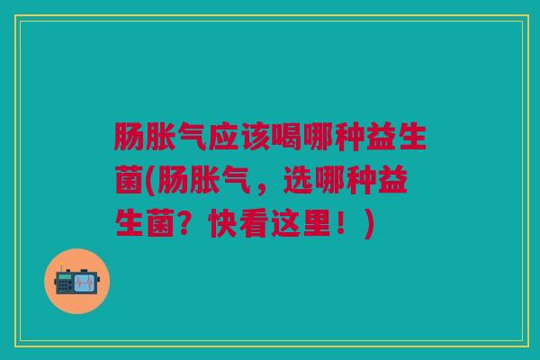 肠胀气应该喝哪种益生菌(肠胀气,选哪种益生菌?快看这里!)