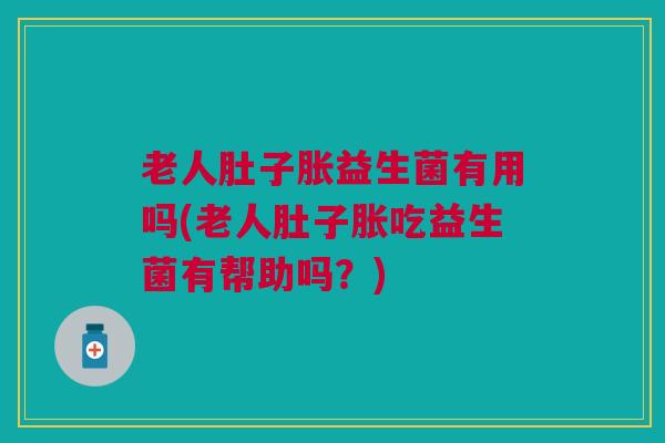 老人肚子胀益生菌有用吗(老人肚子胀吃益生菌有帮助吗?) 老人肚子胀益生菌有用吗(老人肚子胀吃益生菌有帮助吗?)