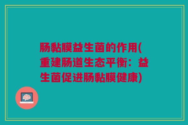 肠黏膜益生菌的作用(重建肠道生态平衡:益生菌促进肠黏膜健康) 肠黏膜益生菌的作用(重建肠道生态平衡:益生菌促进肠黏膜健康)