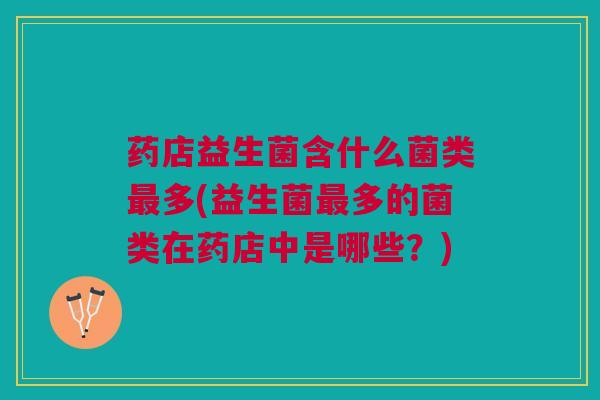 药店益生菌含什么菌类最多(益生菌最多的菌类在药店中是哪些?)