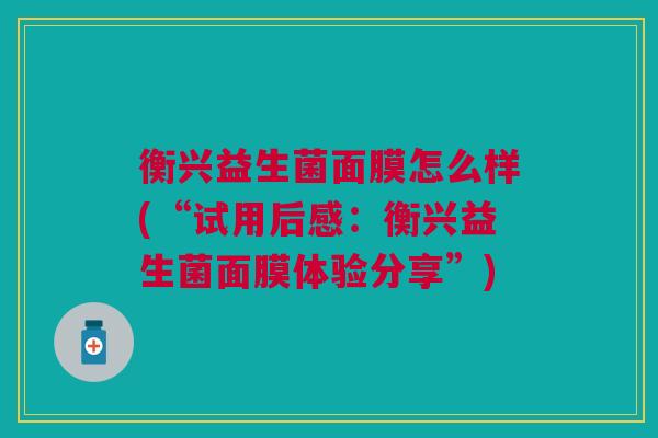 衡兴益生菌面膜怎么样(“试用后感:衡兴益生菌面膜体验分享”) 衡兴益生菌面膜怎么样(“试用后感:衡兴益生菌面膜体验分享”)
