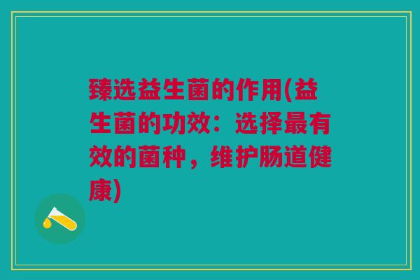 臻选益生菌的作用(益生菌的功效:选择有效的菌种,维护肠道健康) 臻选益生菌的作用(益生菌的功效:选择有效的菌种,维护肠道健康)