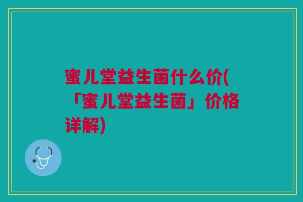 蜜儿堂益生菌什么价(「蜜儿堂益生菌」价格详解) 蜜儿堂益生菌什么价(「蜜儿堂益生菌」价格详解)