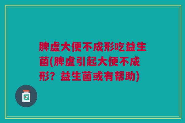 脾虚大便不成形吃益生菌(脾虚引起大便不成形?益生菌或有帮助)