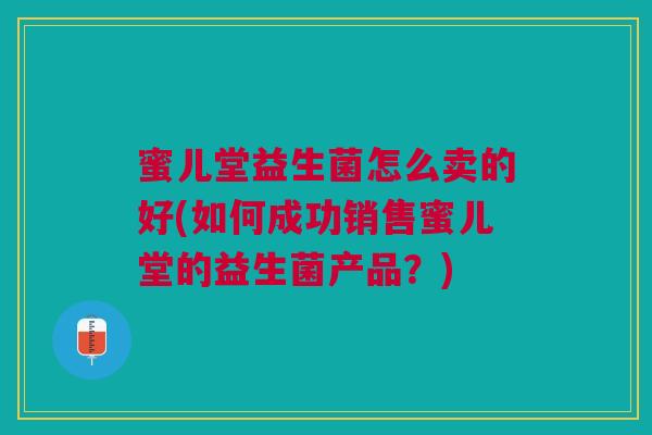 蜜儿堂益生菌怎么卖的好(如何成功销售蜜儿堂的益生菌产品?) 蜜儿堂益生菌怎么卖的好(如何成功销售蜜儿堂的益生菌产品?)