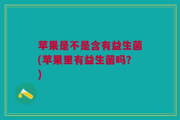 苹果是不是含有益生菌(苹果里有益生菌吗?)
