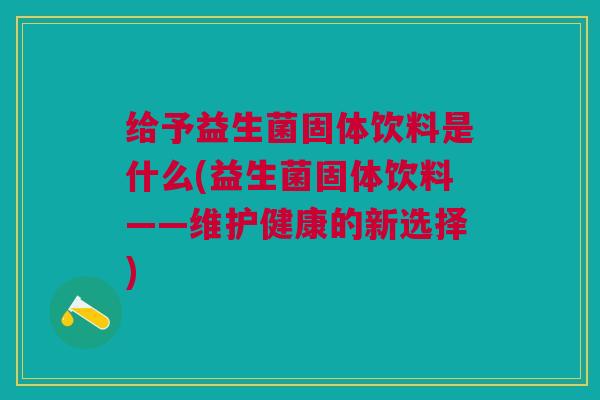 给予益生菌固体饮料是什么(益生菌固体饮料——维护健康的新选择)