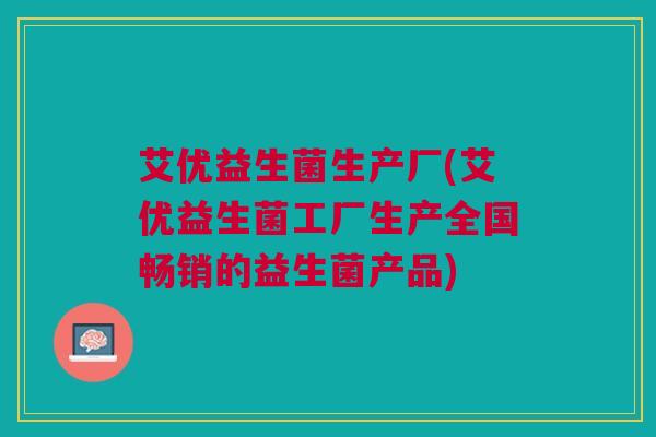 艾优益生菌生产厂(艾优益生菌工厂生产全国畅销的益生菌产品) 艾优益生菌生产厂(艾优益生菌工厂生产全国畅销的益生菌产品)