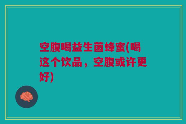 空腹喝益生菌蜂蜜(喝这个饮品,空腹或许更好) 空腹喝益生菌蜂蜜(喝这个饮品,空腹或许更好)