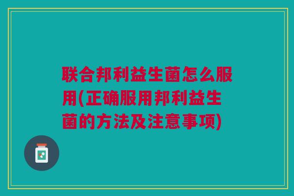 联合邦利益生菌怎么服用(正确服用邦利益生菌的方法及注意事项)