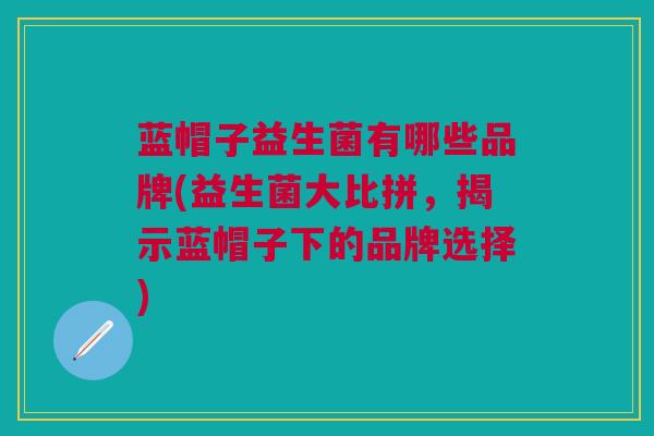 蓝帽子益生菌有哪些品牌(益生菌大比拼,揭示蓝帽子下的品牌选择)