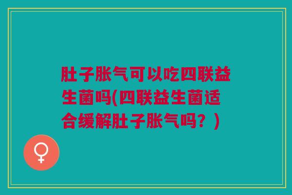 肚子可以吃四联益生菌吗(四联益生菌适合缓解肚子吗?) 肚子可以吃四联益生菌吗(四联益生菌适合缓解肚子吗?)