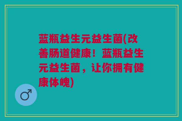 蓝瓶益生元益生菌(改善肠道健康!蓝瓶益生元益生菌,让你拥有健康体魄)