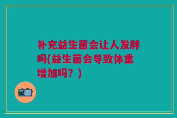补充益生菌会让人发胖吗(益生菌会导致体重增加吗?)