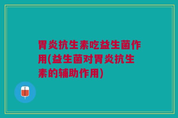 胃炎抗生素吃益生菌作用(益生菌对胃炎抗生素的辅助作用)