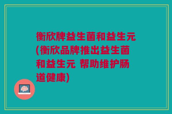 衡欣牌益生菌和益生元(衡欣品牌推出益生菌和益生元 帮助维护肠道健康)